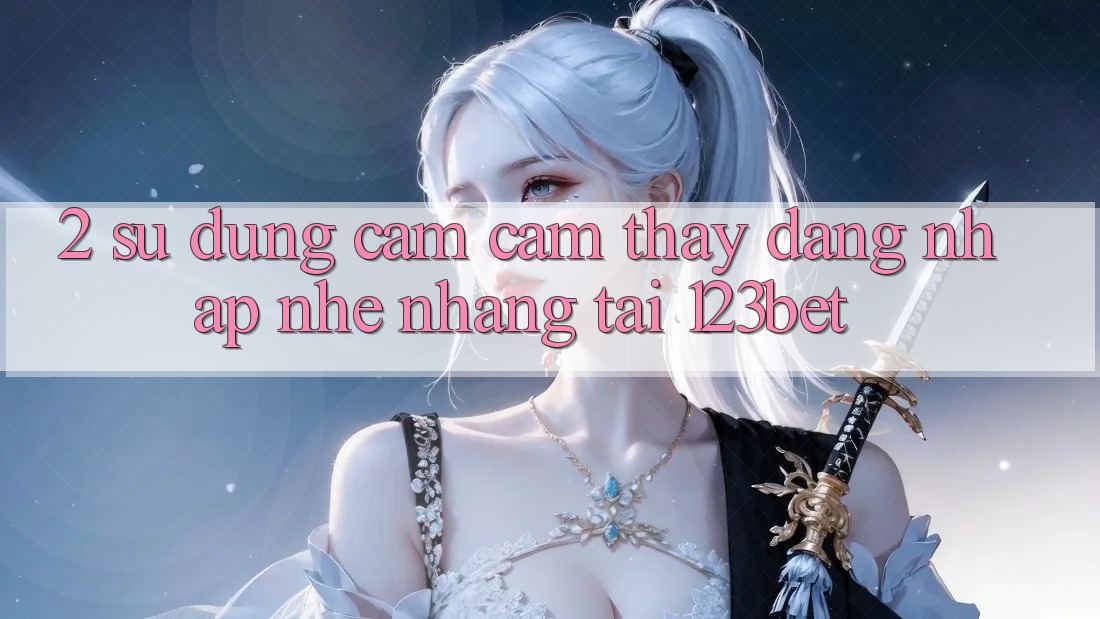 2. Sử dụng Cảm cảm thấy “Đăng Nhập Nhẹ nhàng” Tại 123bet
