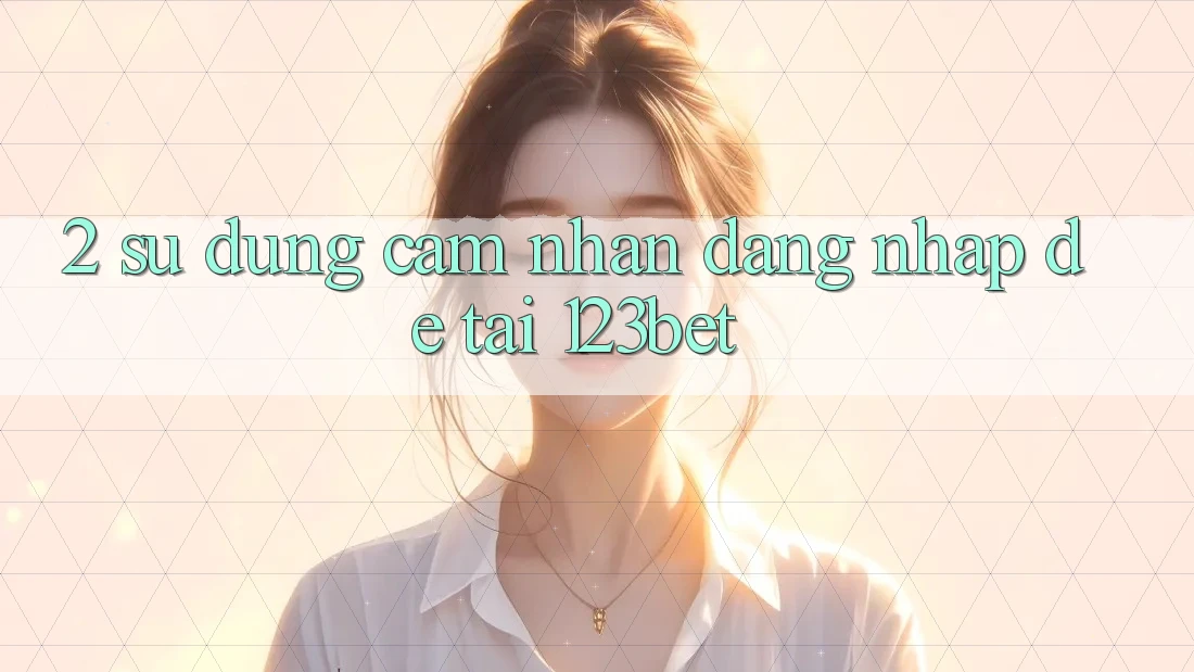 2. Sử dụng Cảm nhận “Đăng Nhập Dễ” Tại 123bet
