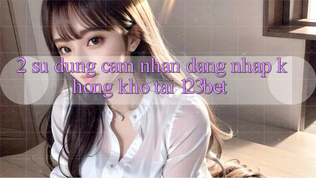2. Sử dụng Cảm nhận “Đăng nhập Không khó” Tại 123bet