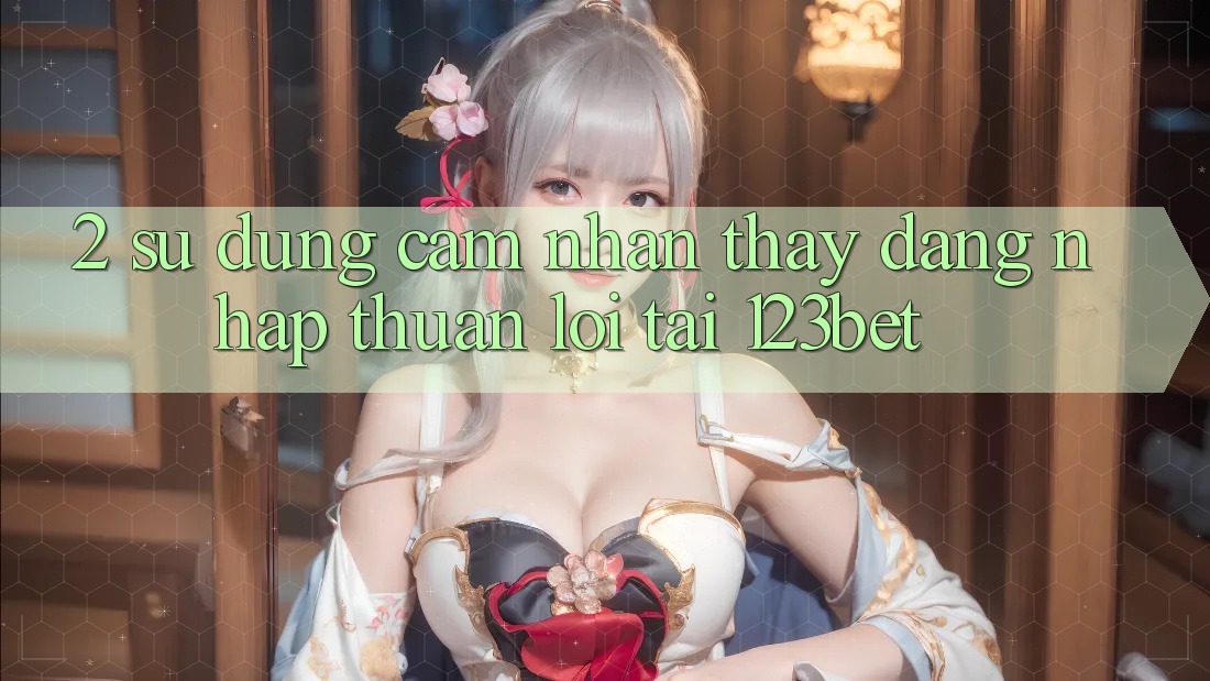 2. Sử dụng Cảm nhận thấy “Đăng Nhập Thuận lợi” Tại 123bet