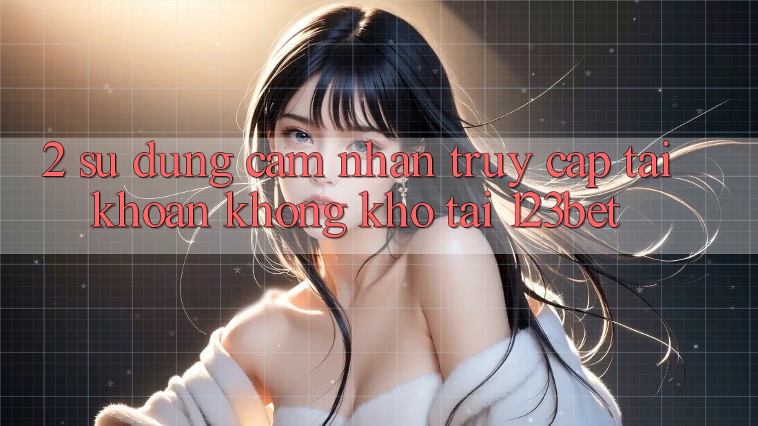 2. Sử dụng Cảm nhận “Truy cập tài khoản Không khó” Tại 123bet