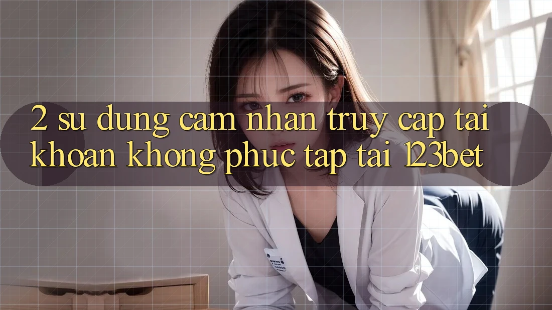 2. Sử dụng Cảm nhận “Truy cập tài khoản Không phức tạp” Tại 123bet