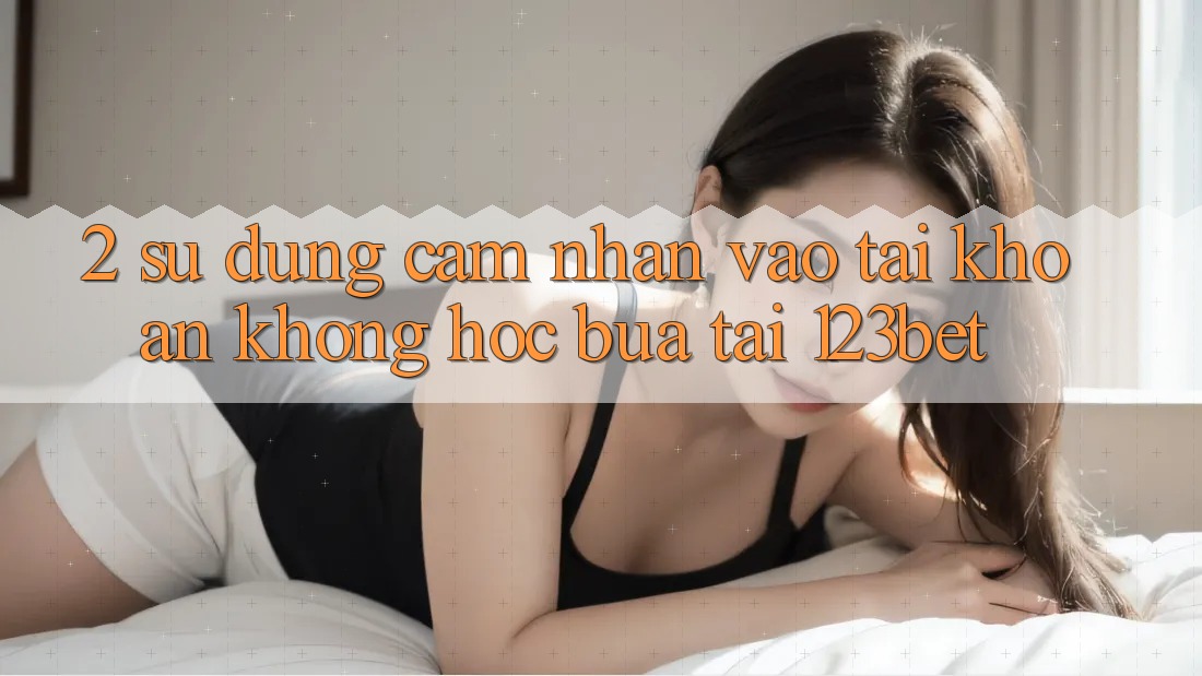2. Sử dụng Cảm nhận “Vào tài khoản Không hóc búa” Tại 123bet