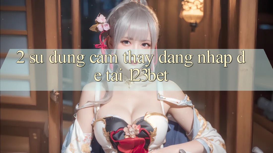 2. Sử dụng Cảm thấy “Đăng Nhập Dễ” Tại 123bet
