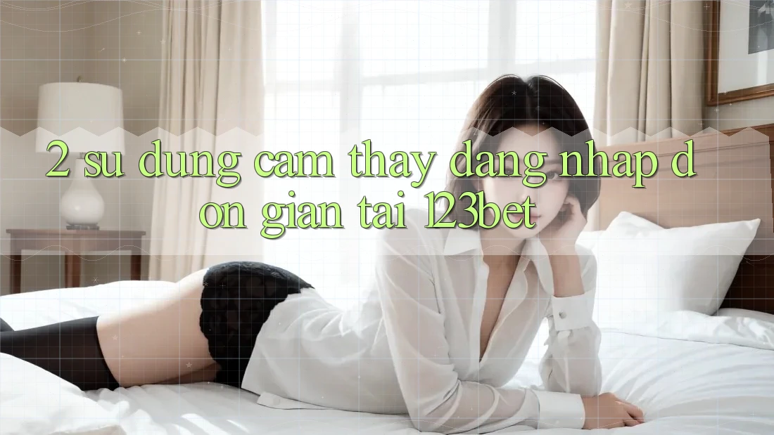 2. Sử dụng Cảm thấy “Đăng Nhập Đơn giản” Tại 123bet