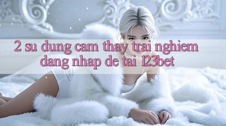 2. Sử dụng Cảm thấy trải nghiệm “Đăng Nhập Dễ” Tại 123bet