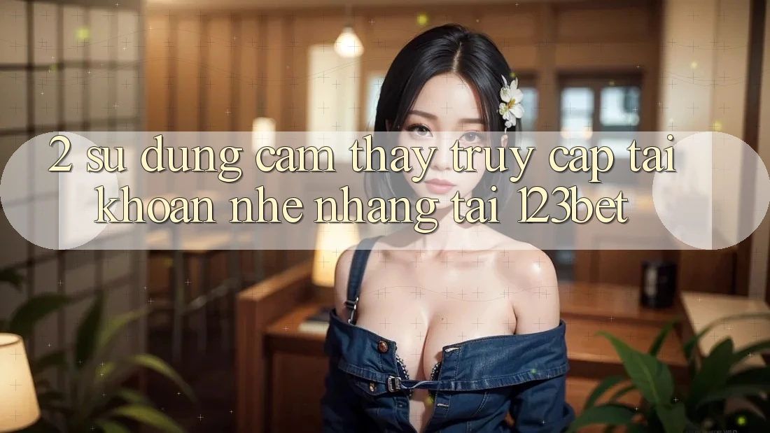 2. Sử dụng Cảm thấy “Truy cập tài khoản Nhẹ nhàng” Tại 123bet