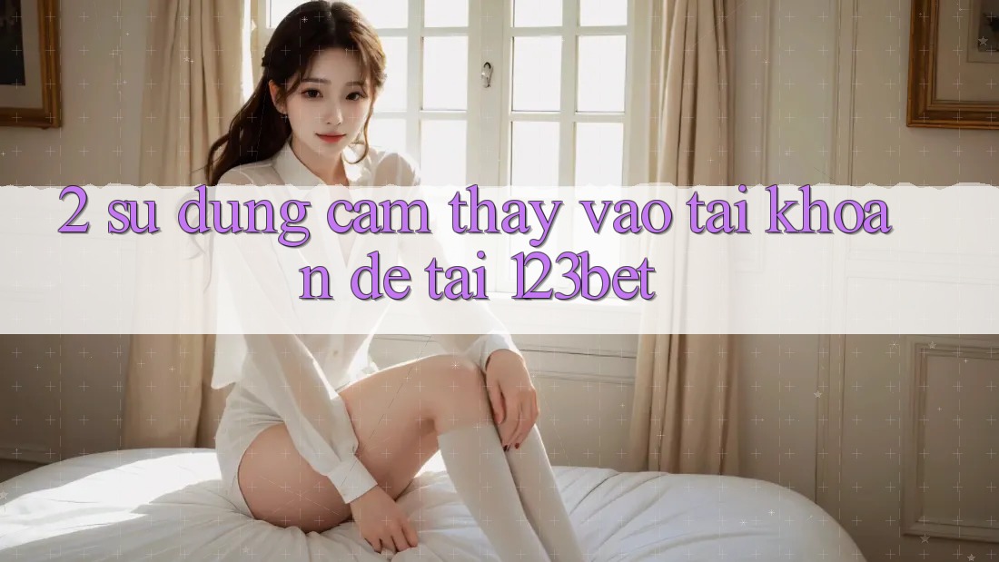 2. Sử dụng Cảm thấy “Vào tài khoản Dễ” Tại 123bet