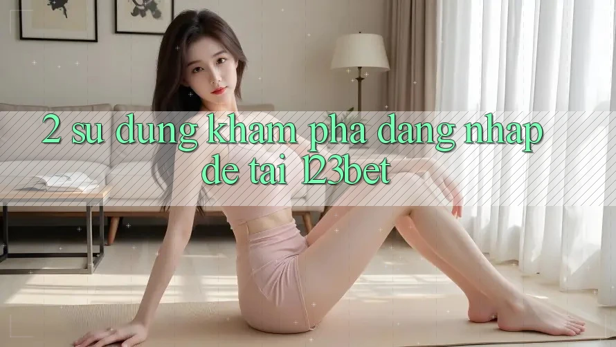 2. Sử dụng Khám phá “Đăng Nhập Dễ” Tại 123bet