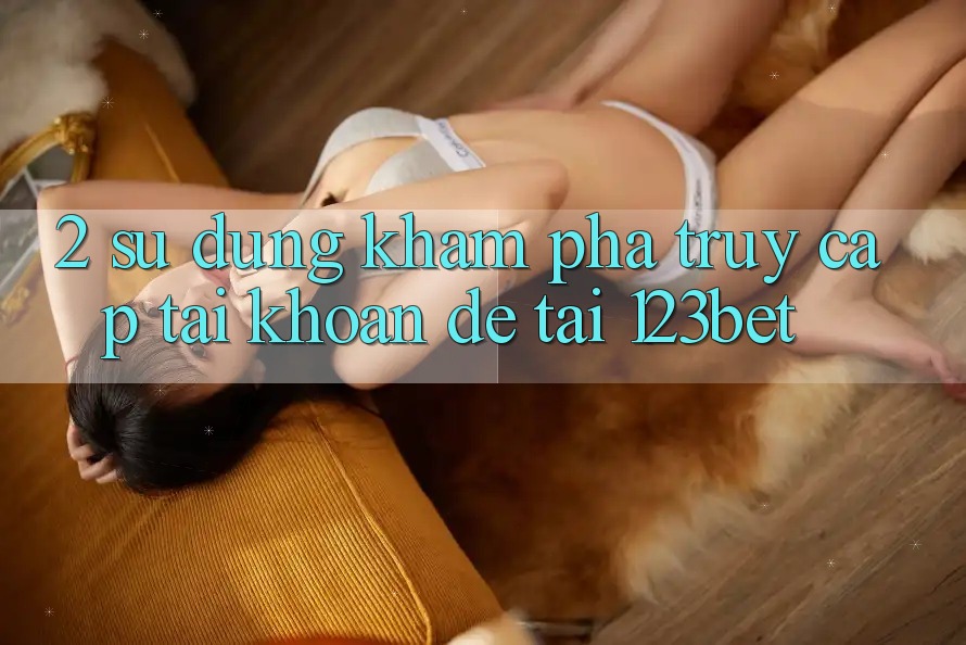 2. Sử dụng Khám phá “Truy cập tài khoản Dễ” Tại 123bet