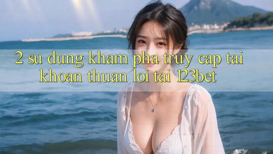 2. Sử dụng Khám phá “Truy cập tài khoản Thuận lợi” Tại 123bet