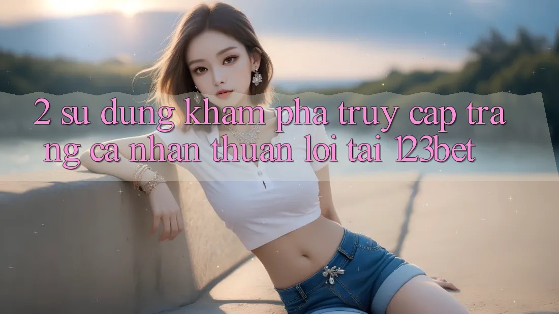 2. Sử dụng Khám phá “Truy cập trang cá nhân Thuận lợi” Tại 123bet