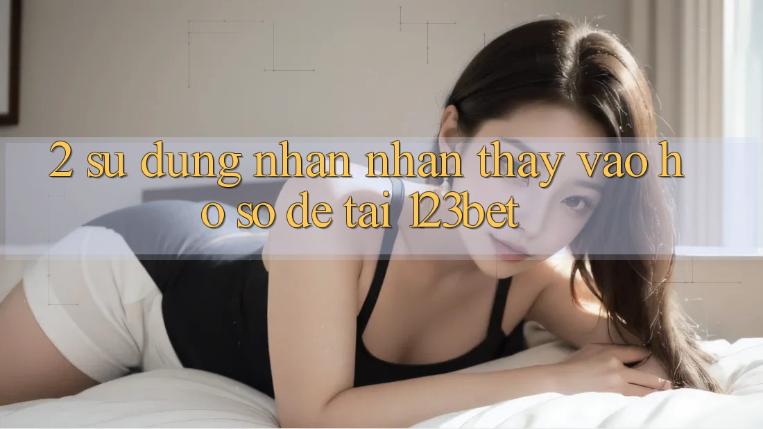 2. Sử dụng Nhận nhận thấy “Vào hồ sơ Dễ” Tại 123bet