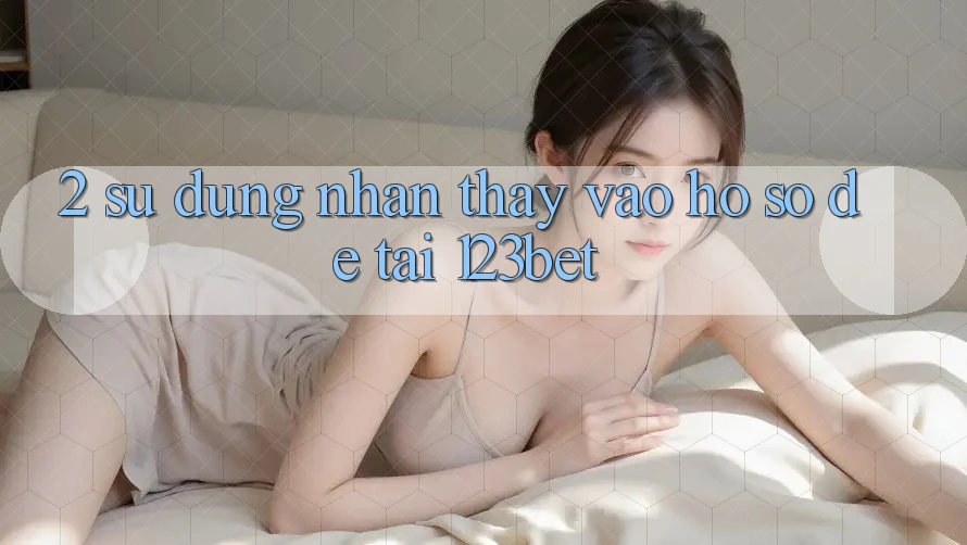 2. Sử dụng Nhận thấy “Vào hồ sơ Dễ” Tại 123bet