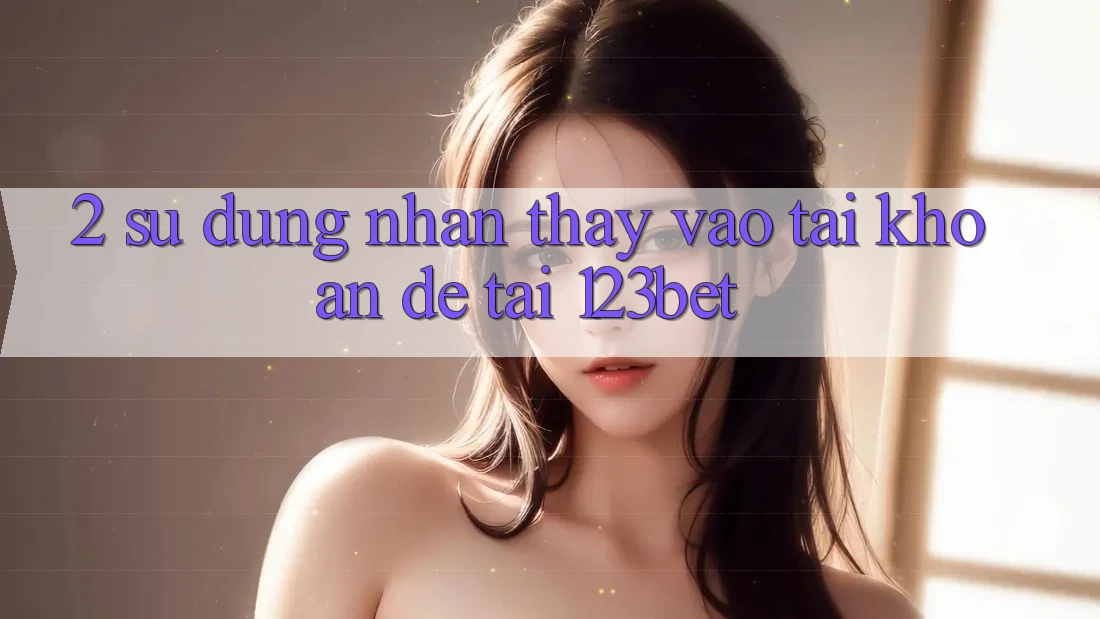 2. Sử dụng Nhận thấy “Vào tài khoản Dễ” Tại 123bet