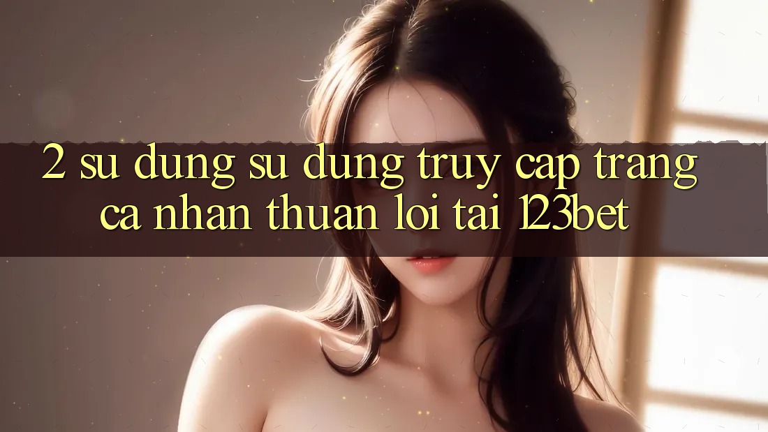 2. Sử dụng Sử dụng “Truy cập trang cá nhân Thuận lợi” Tại 123bet