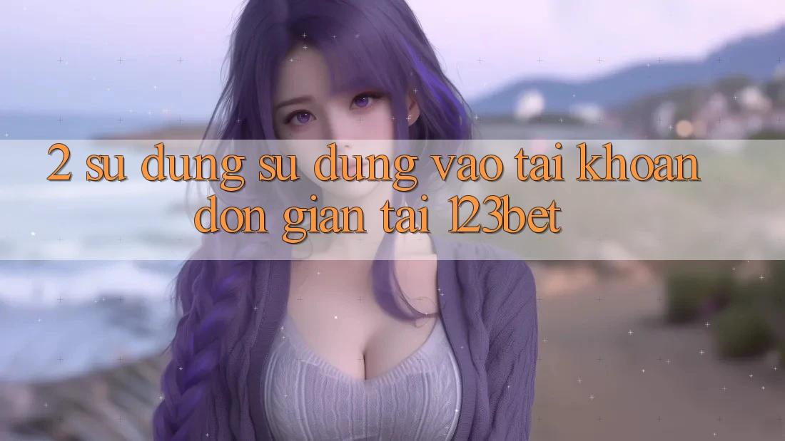 2. Sử dụng Sử dụng “Vào tài khoản Đơn giản” Tại 123bet