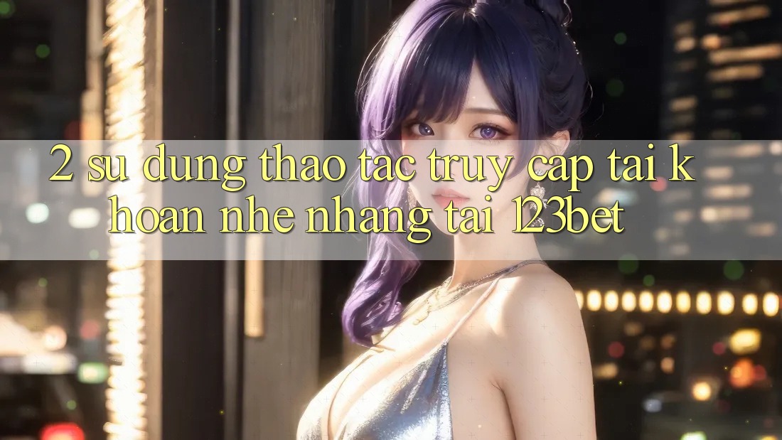 2. Sử dụng Thao tác “Truy cập tài khoản Nhẹ nhàng” Tại 123bet