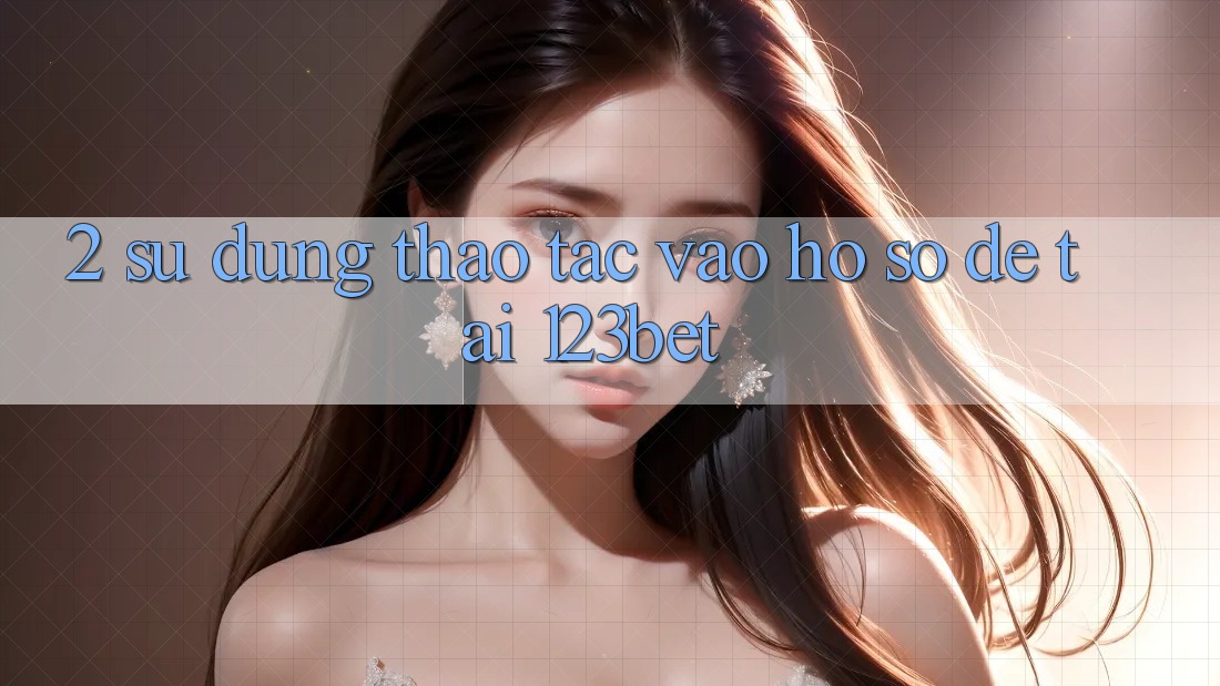 2. Sử dụng Thao tác “Vào hồ sơ Dễ” Tại 123bet