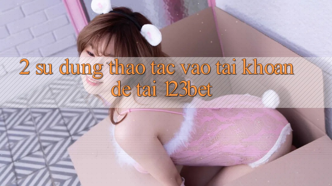 2. Sử dụng Thao tác “Vào tài khoản Dễ” Tại 123bet