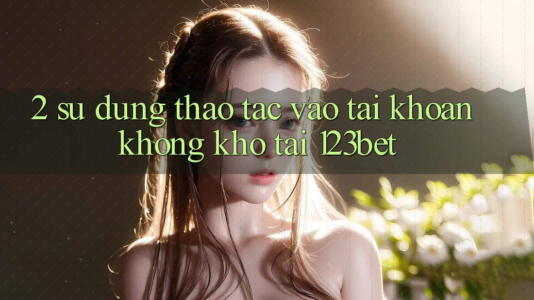2. Sử dụng Thao tác “Vào tài khoản Không khó” Tại 123bet