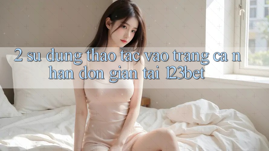 2. Sử dụng Thao tác “Vào trang cá nhân Đơn giản” Tại 123bet