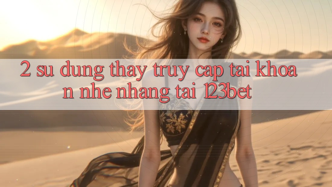 2. Sử dụng Thấy “Truy cập tài khoản Nhẹ nhàng” Tại 123bet