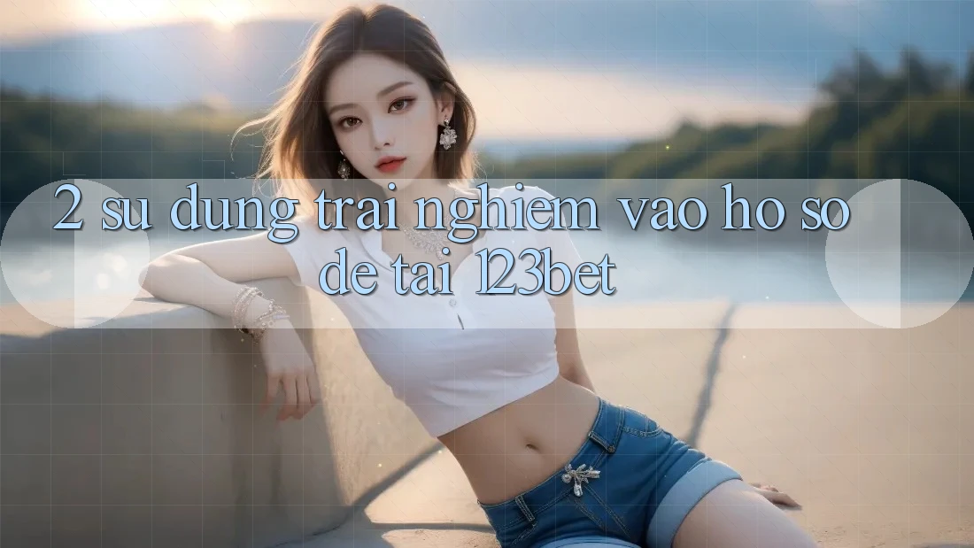 2. Sử dụng Trải nghiệm “Vào hồ sơ Dễ” Tại 123bet