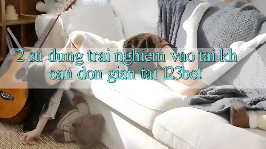 2. Sử dụng Trải Nghiệm “Vào tài khoản Đơn giản” Tại 123bet