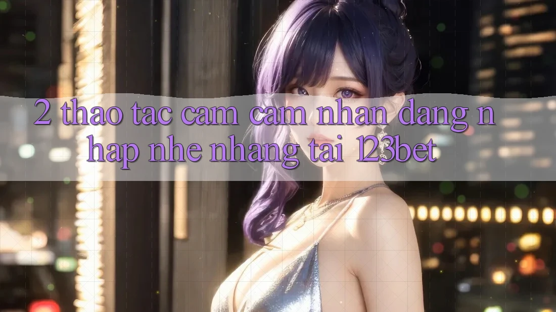 2. Thao tác Cảm cảm nhận “Đăng Nhập Nhẹ nhàng” Tại 123bet