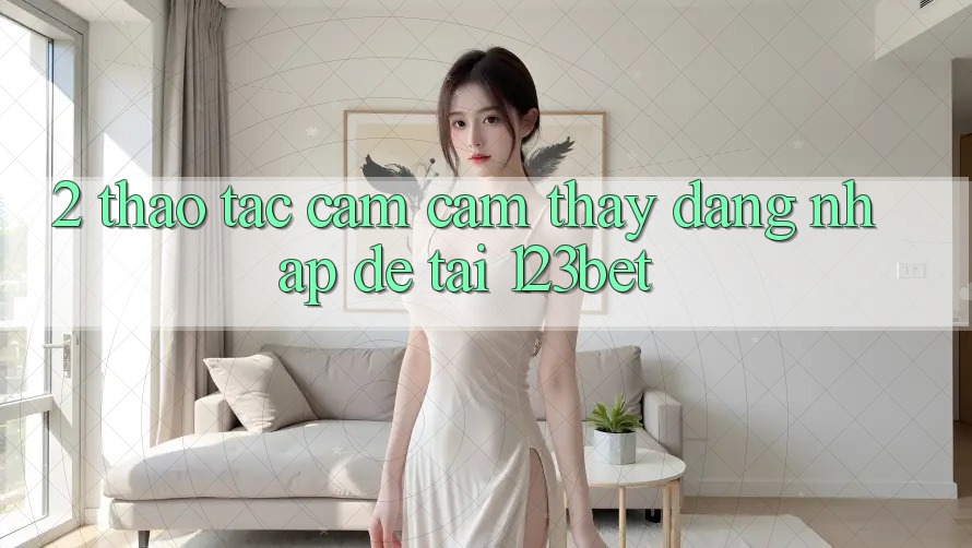 2. Thao tác Cảm cảm thấy “Đăng Nhập Dễ” Tại 123bet