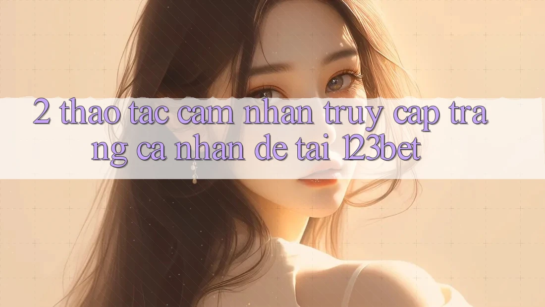 2. Thao tác Cảm nhận “Truy cập trang cá nhân Dễ” Tại 123bet