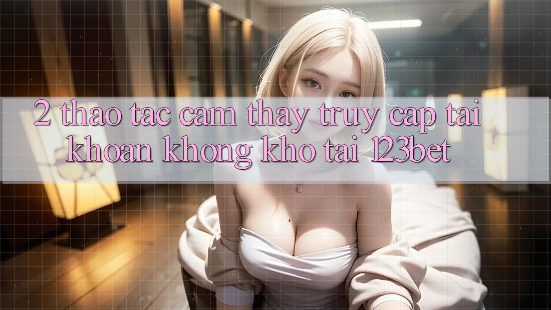 2. Thao tác Cảm thấy “Truy cập tài khoản Không khó” Tại 123bet