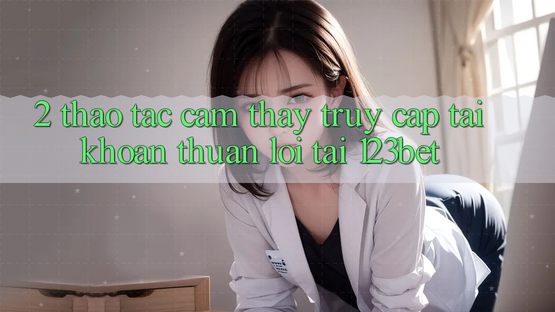 2. Thao tác Cảm thấy “Truy cập tài khoản Thuận lợi” Tại 123bet
