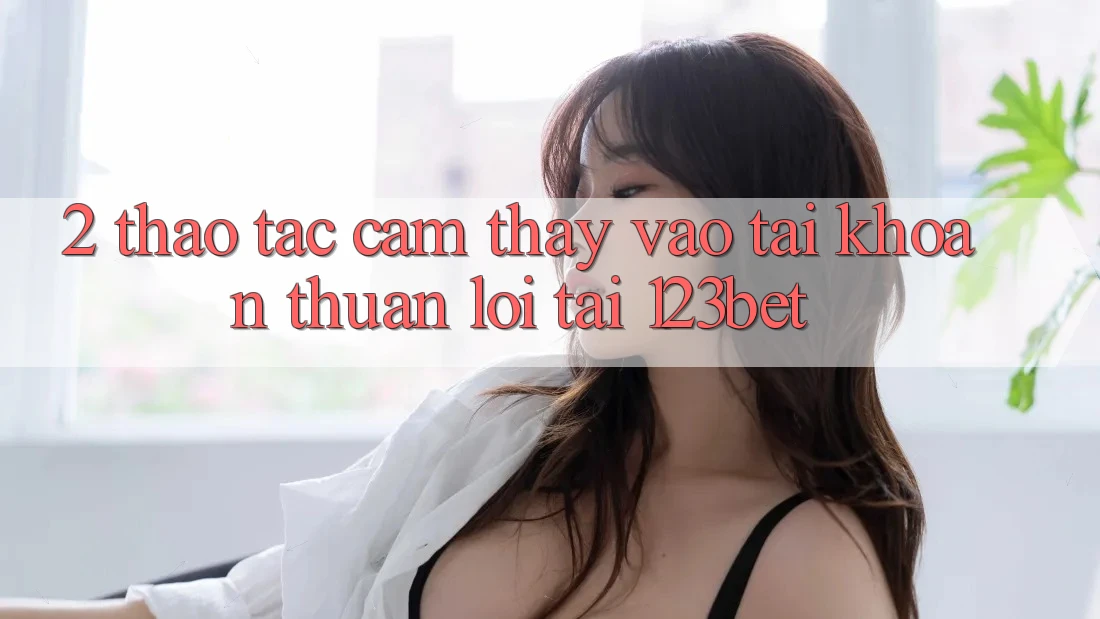 2. Thao tác Cảm thấy “Vào tài khoản Thuận lợi” Tại 123bet