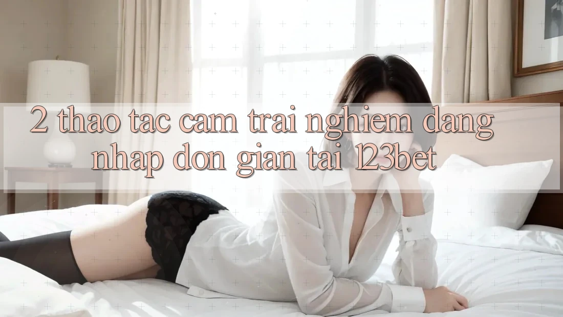 2. Thao tác Cảm trải nghiệm “Đăng Nhập Đơn giản” Tại 123bet
