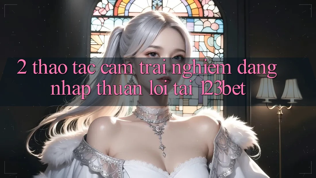 2. Thao tác Cảm trải nghiệm “Đăng Nhập Thuận lợi” Tại 123bet