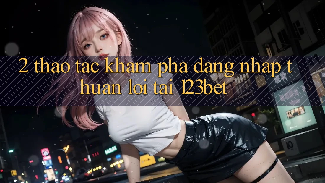 2. Thao tác Khám phá “Đăng Nhập Thuận lợi” Tại 123bet