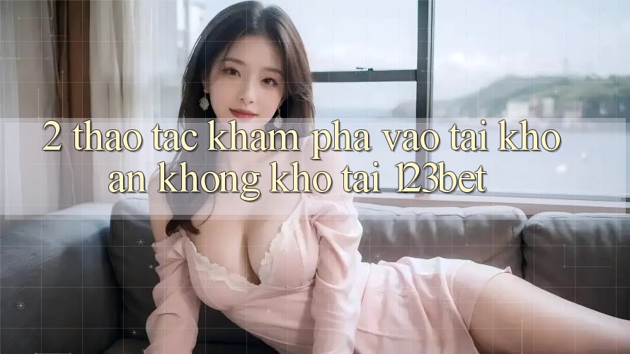 2. Thao tác Khám phá “Vào tài khoản Không khó” Tại 123bet