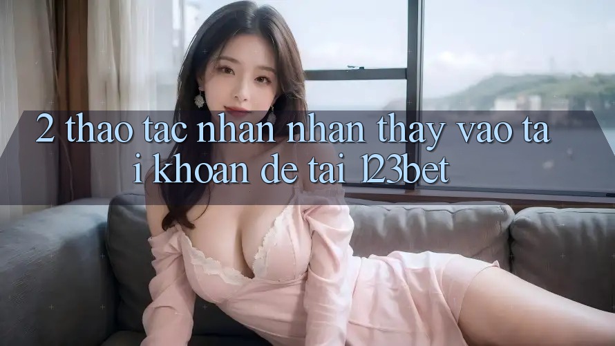 2. Thao tác Nhận nhận thấy “Vào tài khoản Dễ” Tại 123bet