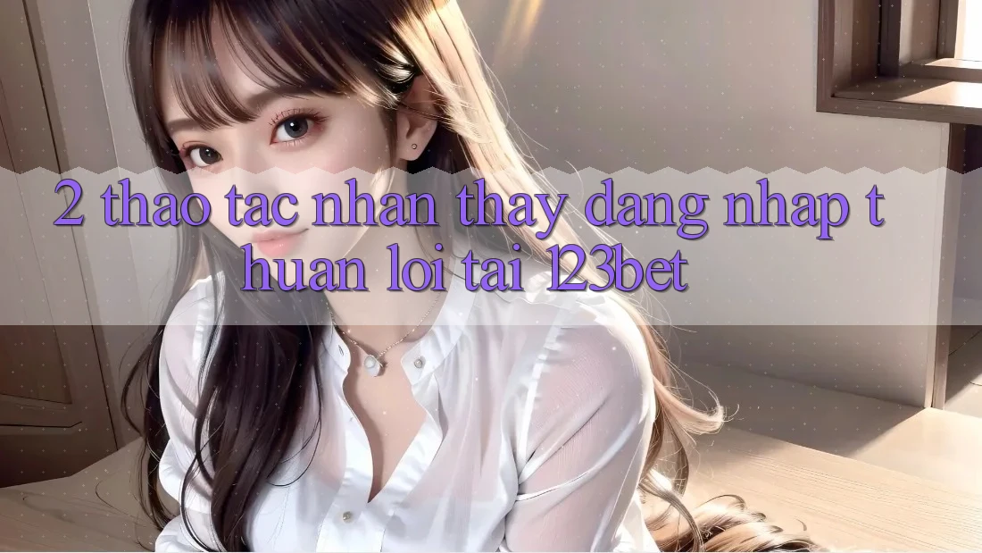 2. Thao tác Nhận thấy “Đăng Nhập Thuận lợi” Tại 123bet