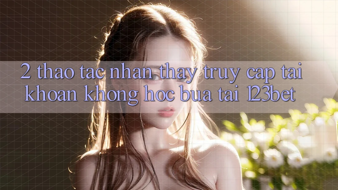 2. Thao tác Nhận thấy “Truy cập tài khoản Không hóc búa” Tại 123bet