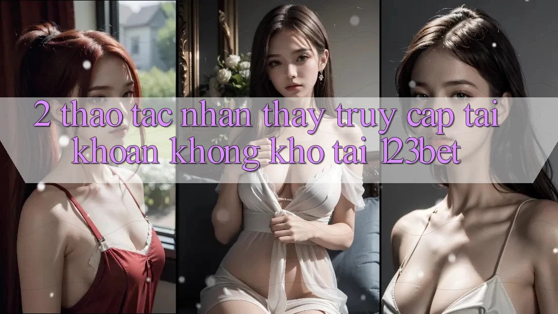 2. Thao tác Nhận thấy “Truy cập tài khoản Không khó” Tại 123bet