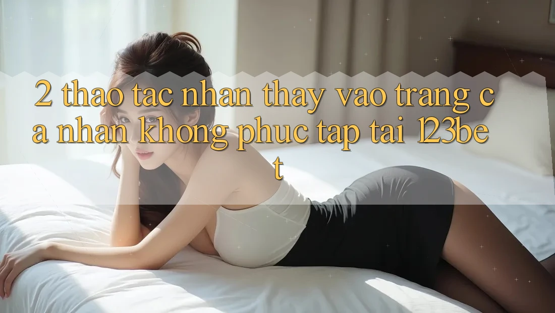 2. Thao tác Nhận thấy “Vào trang cá nhân Không phức tạp” Tại 123bet