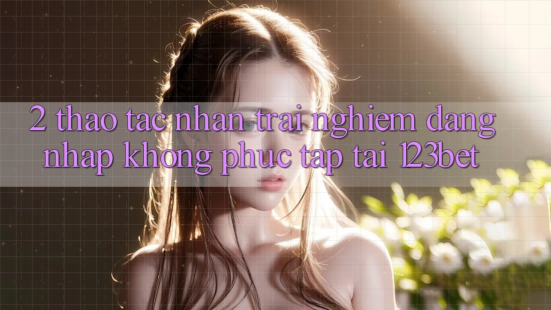 2. Thao tác Nhận trải nghiệm “Đăng Nhập Không phức tạp” Tại 123bet