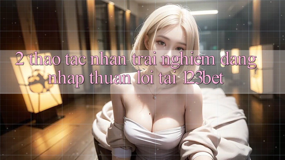 2. Thao tác Nhận trải nghiệm “Đăng Nhập Thuận lợi” Tại 123bet