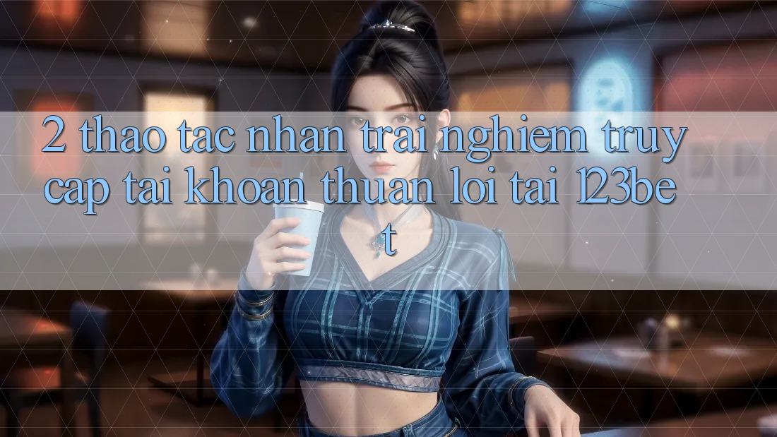 2. Thao tác Nhận trải nghiệm “Truy cập tài khoản Thuận lợi” Tại 123bet