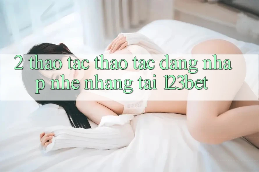 2. Thao tác Thao tác “Đăng nhập Nhẹ nhàng” Tại 123bet