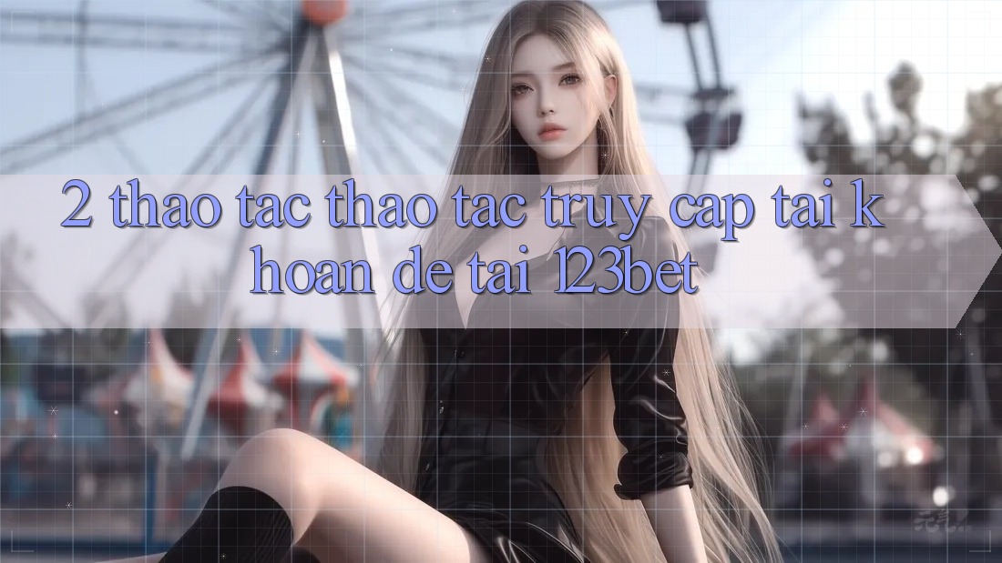 2. Thao tác Thao tác “Truy cập tài khoản Dễ” Tại 123bet