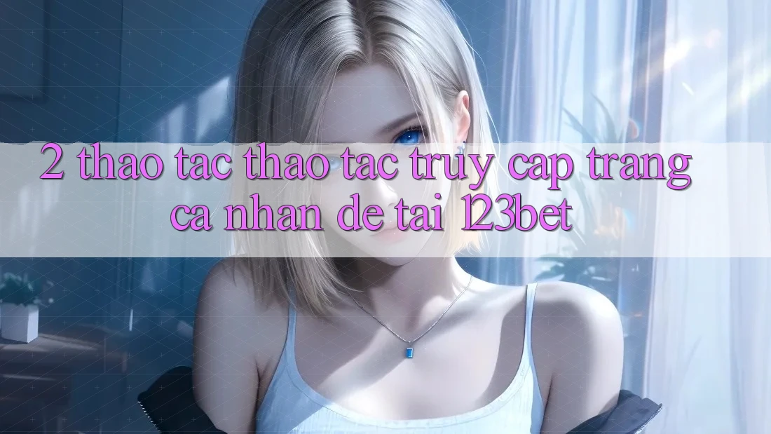 2. Thao tác Thao tác “Truy cập trang cá nhân Dễ” Tại 123bet